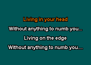 Living in your head
Without anything to numb you...
Living on the edge

Without anything to numb you....
