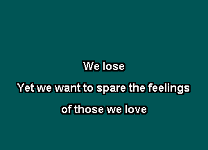 We lose

Yet we want to spare the feelings

ofthose we love