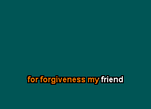 for forgiveness my friend