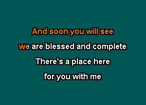 And soon you will see

we are blessed and complete

There's a place here

for you with me