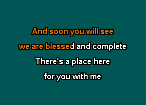 And soon you will see

we are blessed and complete

There's a place here

for you with me