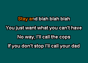 Stay and blah blah blah
You just want what you can't have

No way, I'll call the cops

If you don't stop I'll call your dad