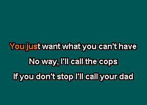 You just want what you can't have

No way, I'll call the cops

If you don't stop I'll call your dad