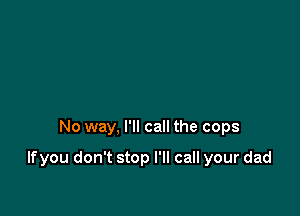 No way, I'll call the cops

If you don't stop I'll call your dad