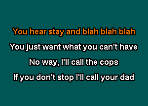 You hear stay and blah blah blah
You just want what you can't have
No way, I'll call the cops

lfyou don't stop I'll call your dad