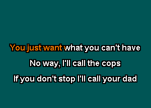 You just want what you can't have

No way, I'll call the cops

If you don't stop I'll call your dad