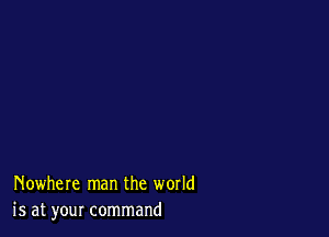 Nowhere man the world
is at your command
