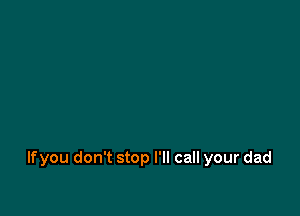 If you don't stop I'll call your dad