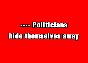 Politicians

hide themselves away