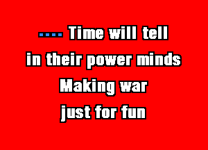 Time will tell
in their power minds

Making war
inst for fun