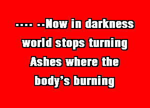 ------ How in darkness
world stops turning
Ashes where the
hours burning