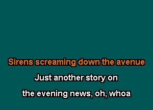 Sirens screaming down the avenue

Just another story on

the evening news, oh, whoa