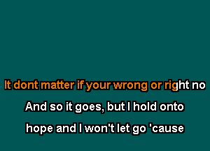 It dont matter ifyour wrong or right no

And so it goes, but I hold onto

hope and I won't let go 'cause