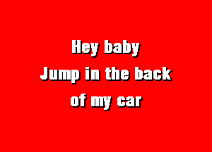 Hey baby
Jump in the back

of my car