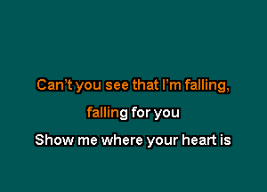 Can't you see that Pm falling,

falling for you

Show me where your heart is