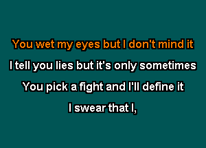 You wet my eyes but I don't mind it

ltell you lies but it's only sometimes

You pick a fight and I'll define it

I swear that l,