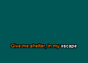 Give me shelter, in my escape