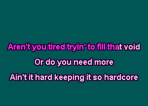 Aren't you tired tryin' to fill that void

Or do you need more

Ain't it hard keeping it so hardcore