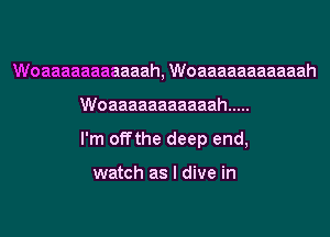 Woaaaaaaaaaaah, Woaaaaaaaaaaah
Woaaaaaaaaaaah .....
I'm offthe deep end,

watch as I dive in