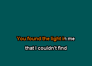 You found the light in me
thatl couldn't find