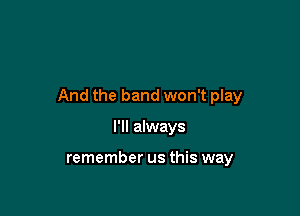And the band won't play

I'll always

remember us this way