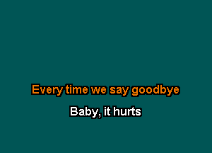 Every time we say goodbye

Baby. it hurts