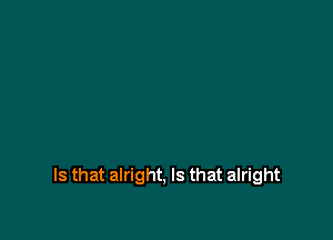 Is that alright, Is that alright
