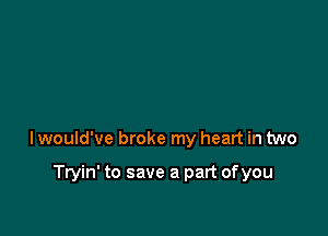 lwould've broke my heart in two

Tryin' to save a part ofyou