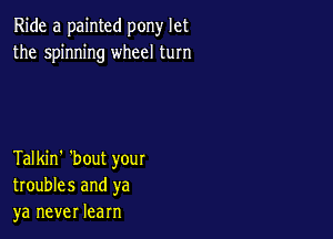 Ride a painted pony let
the spinning wheel turn

Talkin' 'bout your
troubles and ya
ya never learn