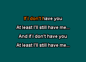 lfl don't have you

At least I'll still have me...

And ifl don't have you

At least I'll still have me...