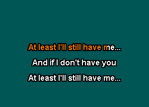At least I'll still have me...

And ifl don't have you

At least I'll still have me...