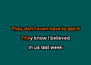 They don't even have to ask it

They know I believed

in us last week