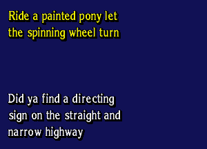 Ride a painted pony let
the spinning wheel turn

Did ya find a directing
sign on the straight and
narrow highway