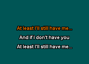 At least I'll still have me...

And ifl don't have you

At least I'll still have me...