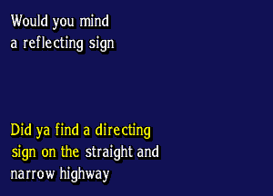 Would you mind
a reflecting sign

Did ya find a directing
sign on the straight and
narrow highway
