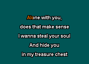 Alone with you,

does that make sense

lwanna steal your soul

And hide you

in my treasure chest