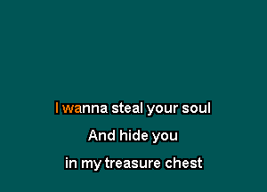 lwanna steal your soul

And hide you

in my treasure chest