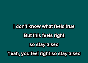 I don't know what feels true
But this feels right

so stay a sec

Yeah, you feel right so stay a sec