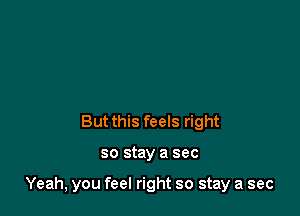 But this feels right

so stay a sec

Yeah, you feel right so stay a sec