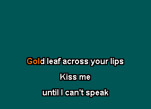 Gold leaf across your lips

Kiss me

until I can't speak