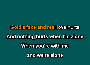 Gold's fake and real love hurts

And nothing hurts when I'm alone

When you're with me

and we're alone
