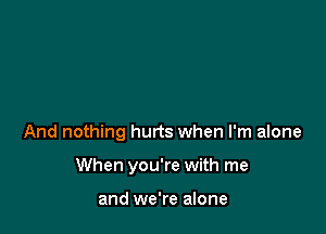 And nothing hurts when I'm alone

When you're with me

and we're alone