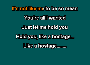 It's not like me to be so mean
You're all I wanted

Just let me hold you

Hold you, like a hostage...

Like a hostage ........