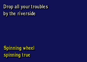 Drop all your troubles
by the riveIside

Spinning wheel
spinning true
