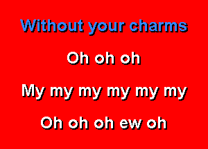 Oh oh oh

My my my my my my
Oh oh oh ew oh