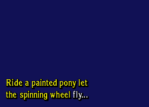 Ride a painted pony let
the spinning wheel fly...
