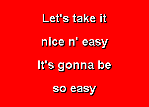 Let's take it

nice n' easy

It's gonna be

so easy