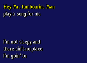 Hey MLTambourine Man
playa song for me

I'm not sleepy and
there ain't no place
I'm goin' to