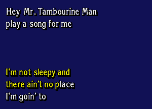 Hey Mr. Tambourine Man
playa song for me

I'm not sleepy and
there ain't no place
I'm goin' to