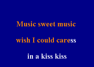 Music sweet music

Wish I could caress

in a kiss kiss